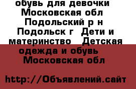 обувь для девочки - Московская обл., Подольский р-н, Подольск г. Дети и материнство » Детская одежда и обувь   . Московская обл.